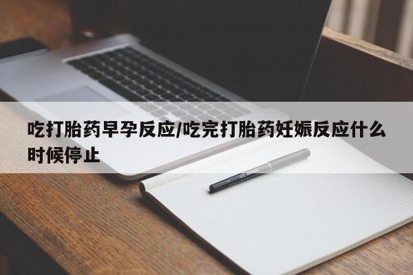 药流药在线付款吃打胎药早孕反应/吃完打胎药妊娠反应什么时候停止