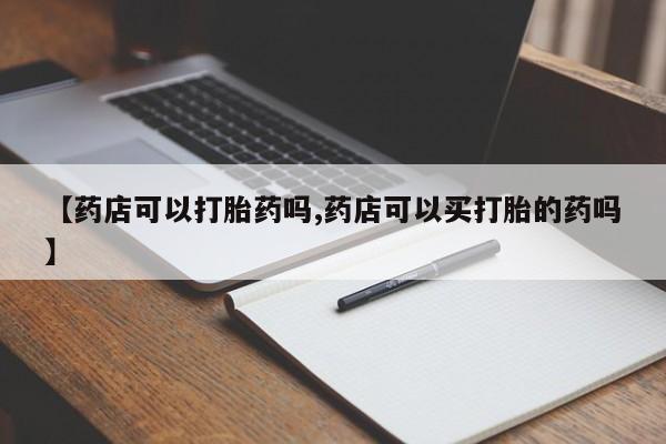 药流药在线付款【药店可以打胎药吗,药店可以买打胎的药吗】