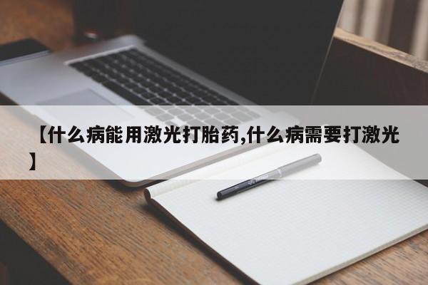 药流药在线付款【什么病能用激光打胎药,什么病需要打激光】