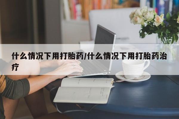 药流药在线付款什么情况下用打胎药/什么情况下用打胎药治疗