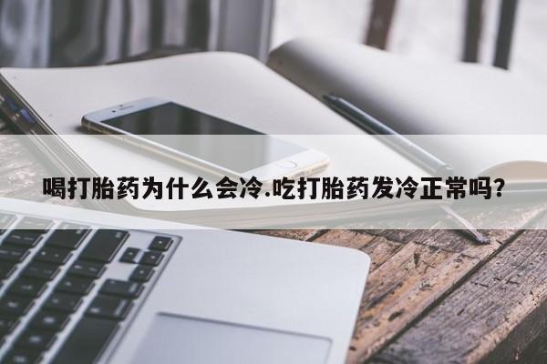 药流药在线付款喝打胎药为什么会冷.吃打胎药发冷正常吗?
