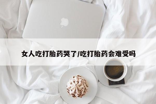 药流药在线付款女人吃打胎药哭了/吃打胎药会难受吗