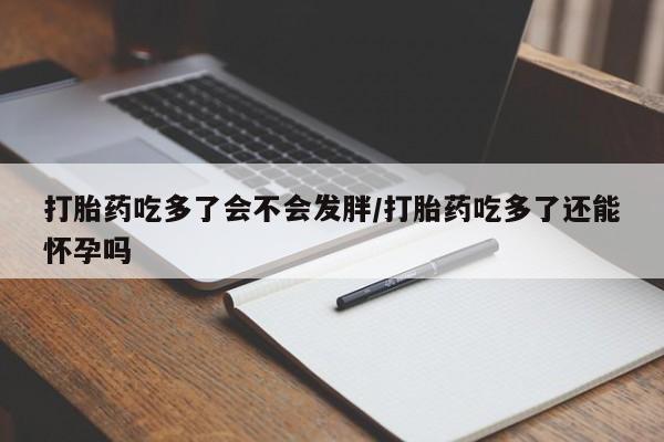 药流药在线付款打胎药吃多了会不会发胖/打胎药吃多了还能怀孕吗